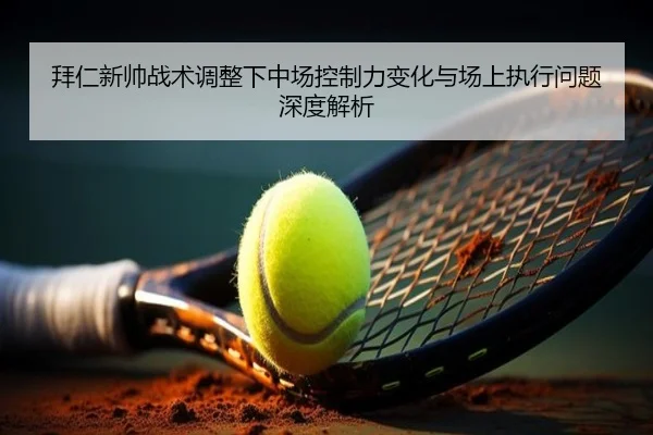拜仁新帅战术调整下中场控制力变化与场上执行问题深度解析