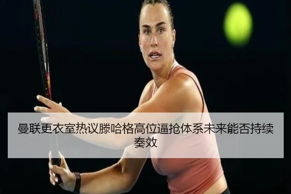 曼联更衣室热议滕哈格高位逼抢体系未来能否持续奏效