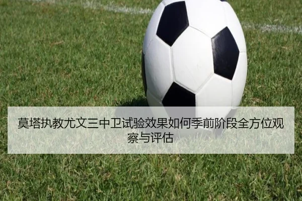 莫塔执教尤文三中卫试验效果如何季前阶段全方位观察与评估