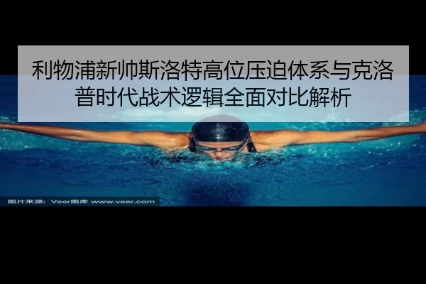 利物浦新帅斯洛特高位压迫体系与克洛普时代战术逻辑全面对比解析
