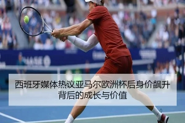 西班牙媒体热议亚马尔欧洲杯后身价飙升背后的成长与价值