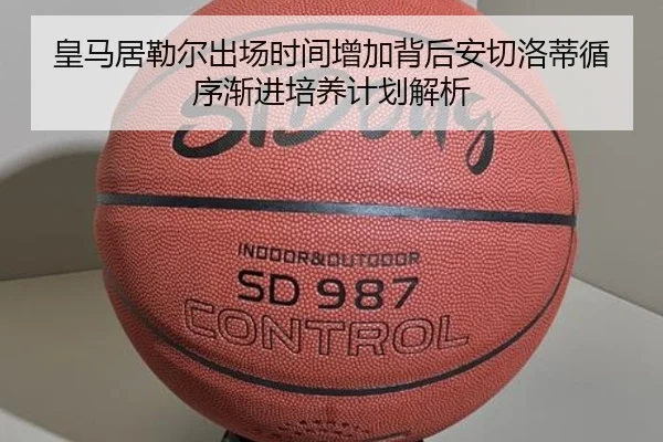 皇马居勒尔出场时间增加背后安切洛蒂循序渐进培养计划解析