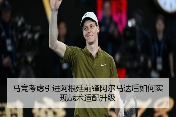 马竞考虑引进阿根廷前锋阿尔马达后如何实现战术适配升级
