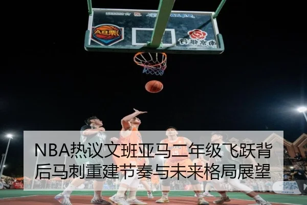 NBA热议文班亚马二年级飞跃背后马刺重建节奏与未来格局展望