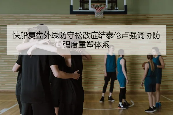 快船复盘外线防守松散症结泰伦卢强调协防强度重塑体系