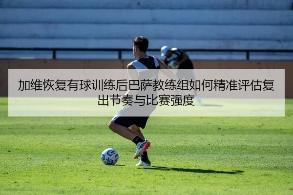 加维恢复有球训练后巴萨教练组如何精准评估复出节奏与比赛强度