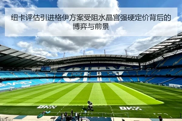 纽卡评估引进格伊方案受阻水晶宫强硬定价背后的博弈与前景