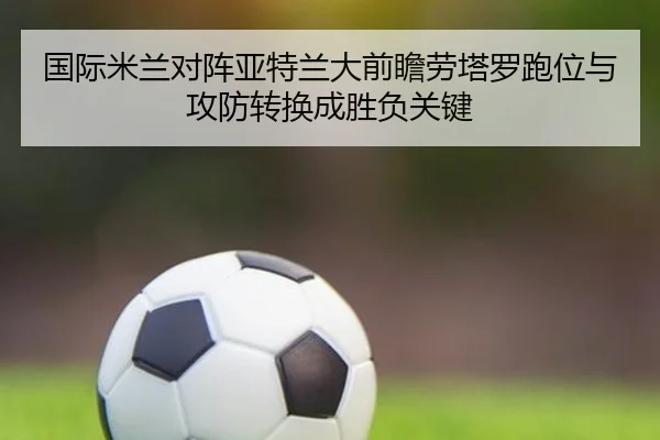 国际米兰对阵亚特兰大前瞻劳塔罗跑位与攻防转换成胜负关键